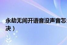 永劫無(wú)間開(kāi)語(yǔ)音沒(méi)聲音怎么辦（永劫無(wú)間說(shuō)話沒(méi)聲音怎么解決）