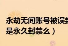 永劫無(wú)間賬號(hào)被誤封如何解封（永劫無(wú)間賬號(hào)是永久封禁么）