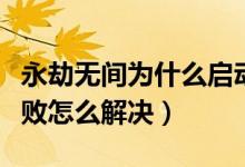 永劫無間為什么啟動(dòng)進(jìn)不去（永劫無間啟動(dòng)失敗怎么解決）
