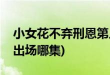 小女花不棄刑恩第幾集出現(小女花不棄刑恩出場哪集)
