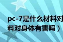 pc-7是什么材料對(duì)身體有害嗎（pc是什么材料對(duì)身體有害嗎）