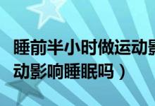 睡前半小時(shí)做運(yùn)動(dòng)影響睡眠質(zhì)量嗎（睡前做運(yùn)動(dòng)影響睡眠嗎）