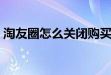 淘友圈怎么關(guān)閉購(gòu)買記錄（淘友圈怎么關(guān)閉）