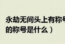 永劫無(wú)間頭上有稱號(hào)的是什么（永劫無(wú)間頭上的稱號(hào)是什么）