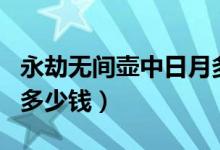 永劫無(wú)間壺中日月多少錢（永劫無(wú)間壺中日月多少錢）