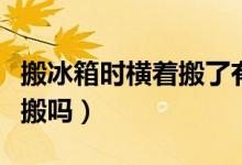 搬冰箱時(shí)橫著搬了有問(wèn)題嗎（搬冰箱可以橫著搬嗎）