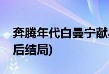 奔騰年代白曼寧獻身給誰(奔騰年代白曼寧最后結局)