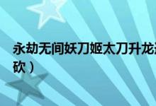 永劫無(wú)間妖刀姬太刀升龍連招（永劫無(wú)間妖刀姬大招怎么連砍）