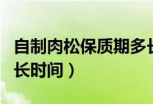 自制肉松保質(zhì)期多長(zhǎng)時(shí)間（肉松保質(zhì)期一般多長(zhǎng)時(shí)間）