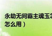 永劫無(wú)間霸主魂玉怎么用（永劫無(wú)間霸主魂玉怎么用）