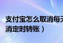 支付寶怎么取消每天定時(shí)轉(zhuǎn)賬（支付寶怎么取消定時(shí)轉(zhuǎn)賬）