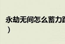 永劫無(wú)間怎么蓄力跑步（永劫無(wú)間怎么蓄力跑）