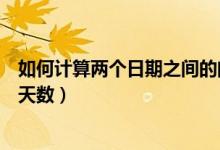 如何計算兩個日期之間的間隔天數(shù)（計算兩個日期之間相隔天數(shù)）