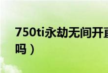 750ti永劫無(wú)間開直播(750ti能玩永劫無(wú)間嗎)