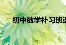 初中數(shù)學(xué)補(bǔ)習(xí)班選擇時(shí)應(yīng)該看哪幾點(diǎn)？