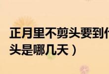 正月里不剪頭要到什么時候才可以（正月不剪頭是哪幾天）