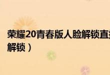 榮耀20青春版人臉解鎖直接進(jìn)入（榮耀暢玩20怎樣設(shè)置人臉解鎖）