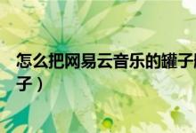 怎么把網(wǎng)易云音樂(lè)的罐子刪除（網(wǎng)易云音樂(lè)怎么刪除音樂(lè)罐子）