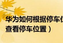 華為如何根據(jù)停車位置找到車（華為手機(jī)怎么查看停車位置）