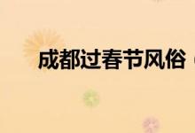 成都過春節(jié)風(fēng)俗(成都過春節(jié)的習(xí)俗)
