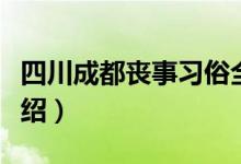 四川成都喪事習(xí)俗全過程（成都的春節(jié)習(xí)俗介紹）