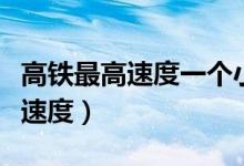 高鐵最高速度一個(gè)小時(shí)能跑多少里（高鐵最高速度）