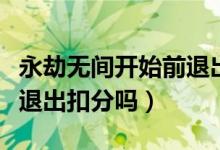 永劫無(wú)間開始前退出會(huì)扣分嗎（永劫無(wú)間直接退出扣分嗎）