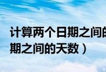 計(jì)算兩個(gè)日期之間的天數(shù)怎么算(計(jì)算兩個(gè)日期之間的天數(shù))