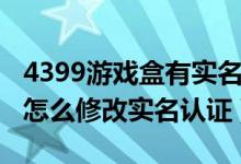 4399游戲盒有實名認(rèn)證的賬號（4399游戲盒怎么修改實名認(rèn)證）