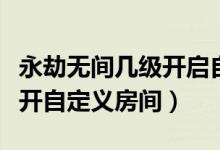 永劫無(wú)間幾級(jí)開啟自定義游戲（永劫無(wú)間幾級(jí)開自定義房間）