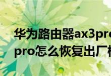 華為路由器ax3pro怎么恢復出廠（華為p50pro怎么恢復出廠模式）