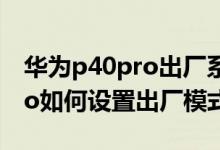 華為p40pro出廠系統(tǒng)什么版本（華為p50pro如何設置出廠模式）