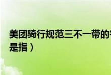 美團(tuán)騎行規(guī)范三不一帶的答案（日常騎行規(guī)范中的三不一戴是指）