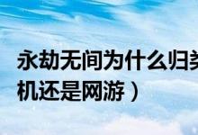 永劫無間為什么歸類單機(jī)游戲（永劫無間是單機(jī)還是網(wǎng)游）