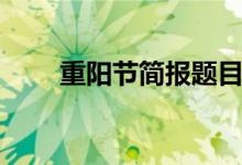 重陽(yáng)節(jié)簡(jiǎn)報(bào)題目(重陽(yáng)節(jié)活動(dòng)題目)
