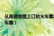 從高德地圖上訂的火車票怎么坐(高德地圖怎么購買同城火車票)