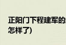 正陽(yáng)門(mén)下程建軍的結(jié)局(正陽(yáng)門(mén)下程建軍最后怎樣了)