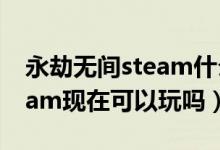 永劫無間steam什么時候開服（永劫無間steam現(xiàn)在可以玩嗎）