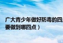 廣大青少年做好防毒的四點(diǎn)（廣大青少年在日常生活中防毒要做到哪四點(diǎn)）