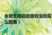 永劫無間啟動游戲沒反應(yīng)了(永劫無間點啟動游戲沒反應(yīng)怎么回事)
