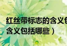 紅絲帶標志的含義包括哪一些（紅絲帶標志的含義包括哪些）