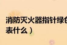 消防滅火器指針綠色正常嗎（消防綠色標志代表什么）