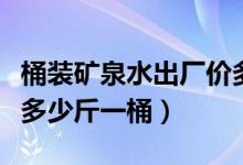 桶裝礦泉水出廠(chǎng)價(jià)多少錢(qián)一個(gè)桶（桶裝礦泉水多少斤一桶）