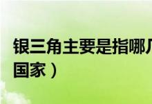 銀三角主要是指哪幾個(gè)國(guó)家（銀三角是哪三個(gè)國(guó)家）