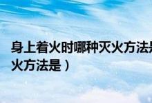 身上著火時哪種滅火方法是錯的(如果身上著火時 正確的滅火方法是)