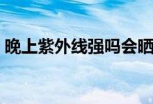晚上紫外線(xiàn)強(qiáng)嗎會(huì)曬黑嗎（晚上紫外線(xiàn)強(qiáng)嗎）