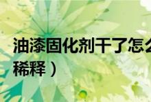 油漆固化劑干了怎么稀釋化開(kāi)（油漆干了怎么稀釋）