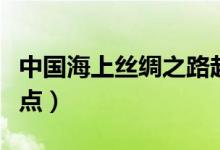 中國海上絲綢之路起點（海上絲綢之路起點終點）