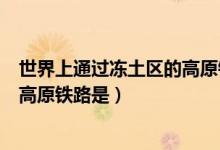世界上通過(guò)凍土區(qū)的高原鐵路是(世界上通過(guò)凍土區(qū)最長(zhǎng)的高原鐵路是)