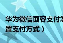 華為微信面容支付怎么設(shè)置（華為手機(jī)怎么設(shè)置支付方式）